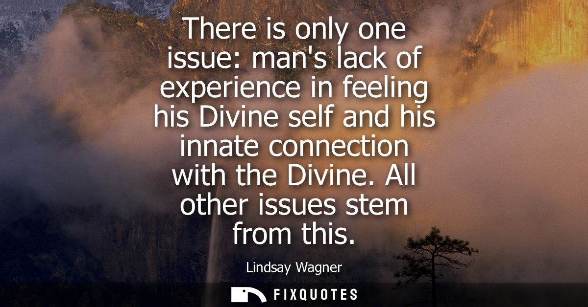 There is only one issue: mans lack of experience in feeling his Divine self and his innate connection with the Divine. A