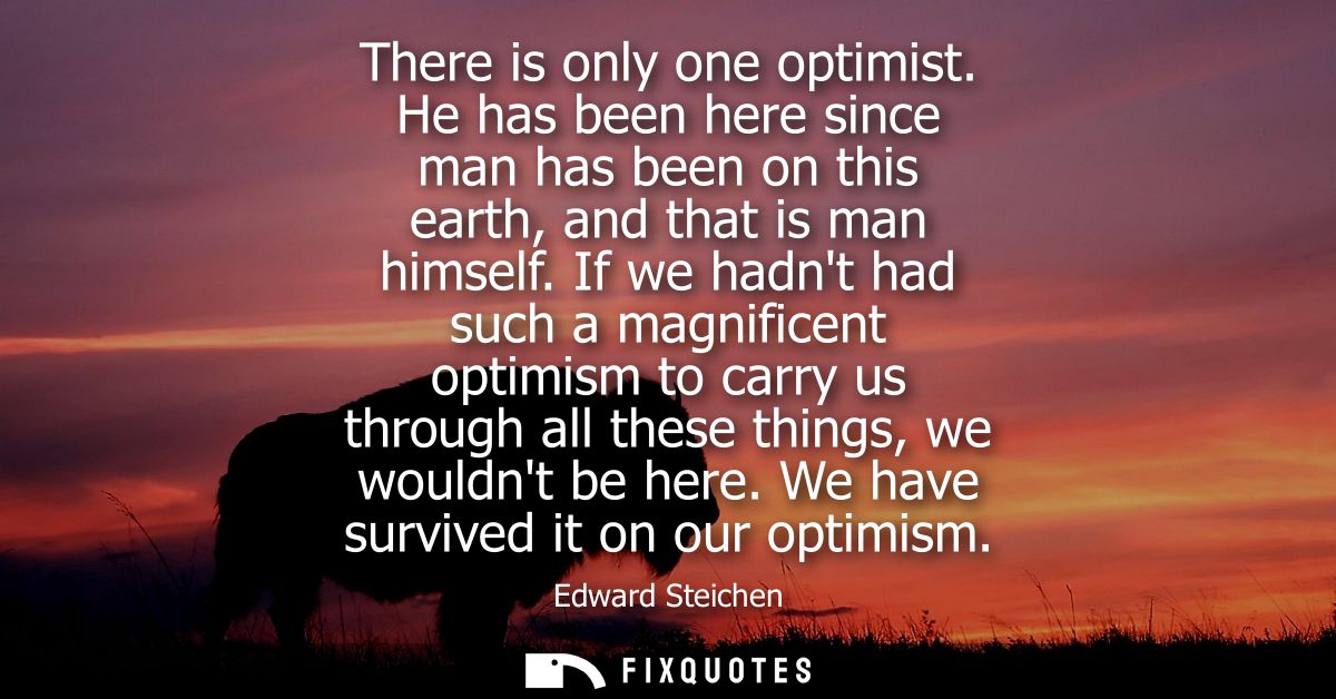 There is only one optimist. He has been here since man has been on this earth, and that is man himself.