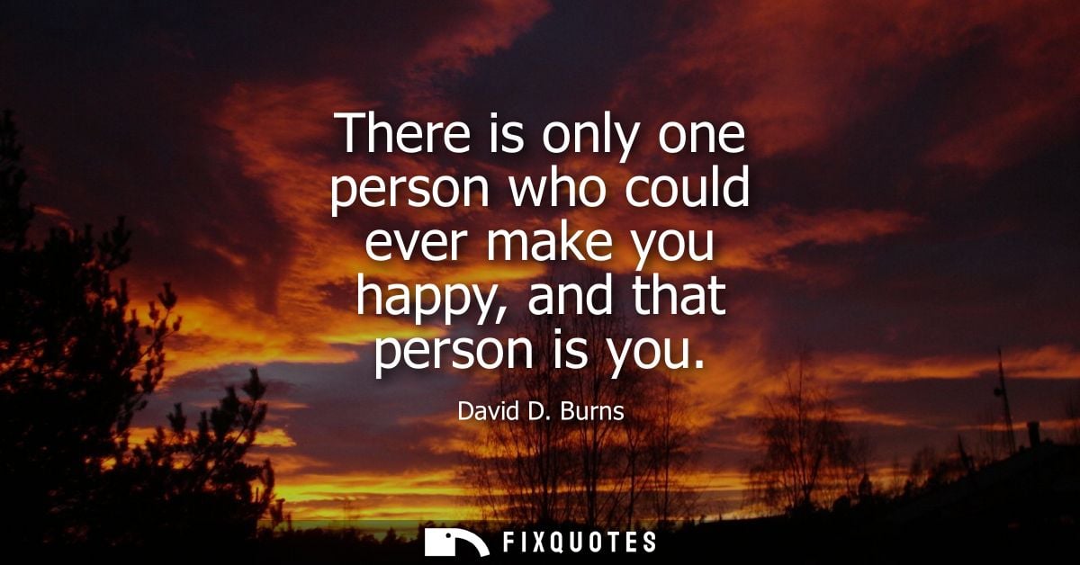 There is only one person who could ever make you happy, and that person is you - David D. Burns
