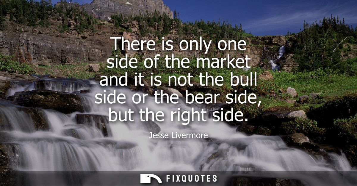 There is only one side of the market and it is not the bull side or the bear side, but the right side