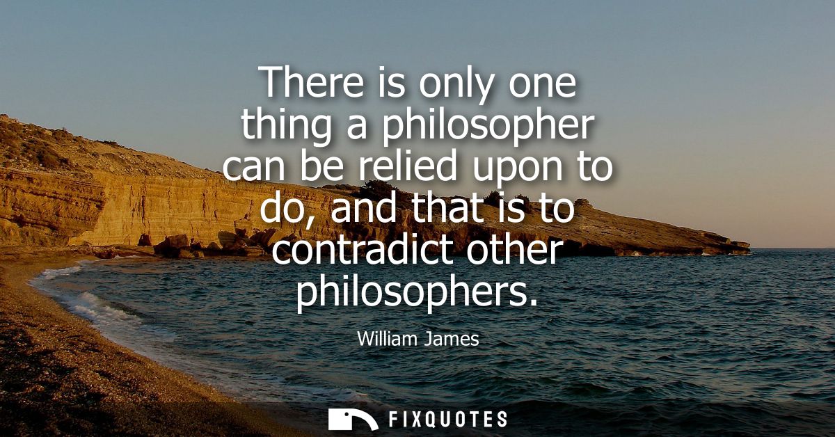 There is only one thing a philosopher can be relied upon to do, and that is to contradict other philosophers