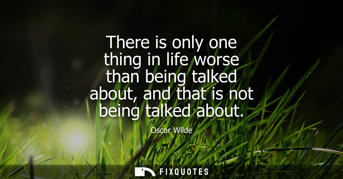 There is only one thing in life worse than being talked about, and that is not being talked about