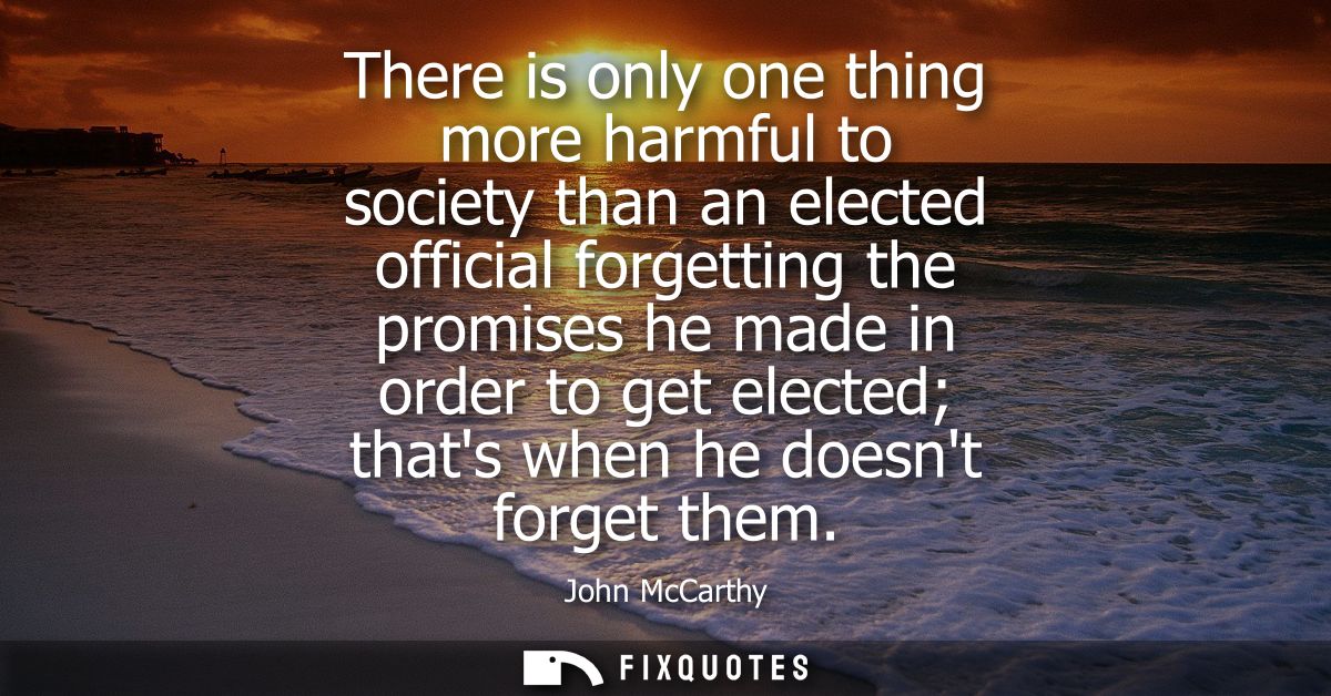 There is only one thing more harmful to society than an elected official forgetting the promises he made in order to get