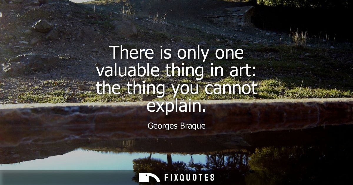 There is only one valuable thing in art: the thing you cannot explain