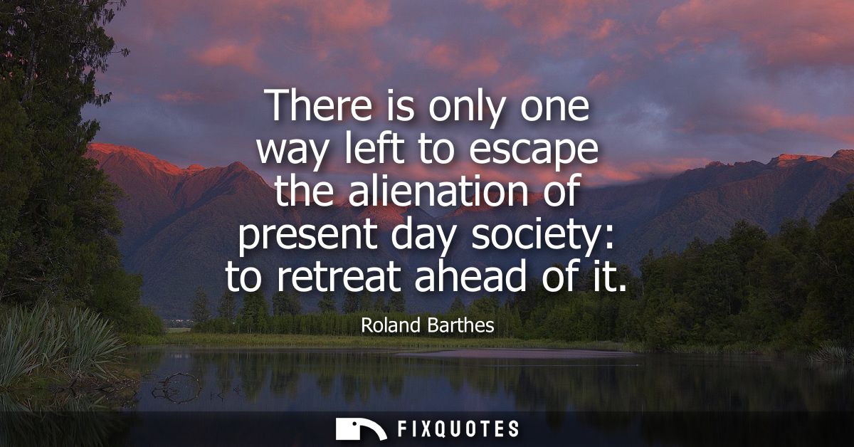 There is only one way left to escape the alienation of present day society: to retreat ahead of it