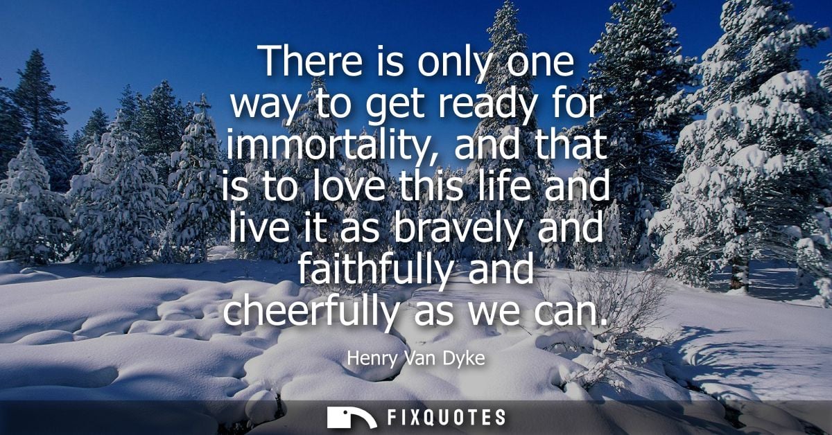 There is only one way to get ready for immortality, and that is to love this life and live it as bravely and faithfully 