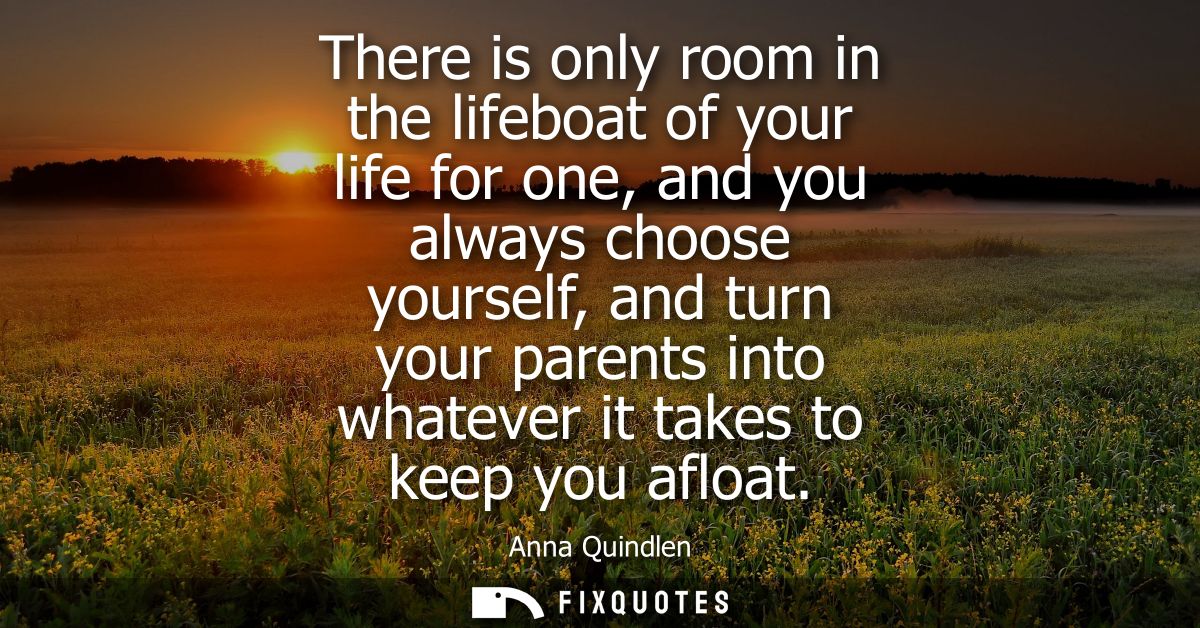 There is only room in the lifeboat of your life for one, and you always choose yourself, and turn your parents into what