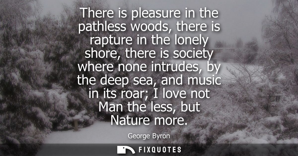 There is pleasure in the pathless woods, there is rapture in the lonely shore, there is society where none intrudes, by 