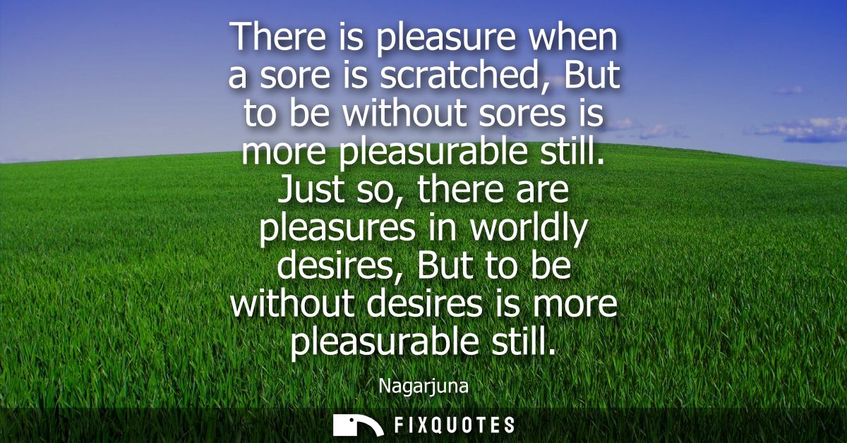 There is pleasure when a sore is scratched, But to be without sores is more pleasurable still. Just so, there are pleasu