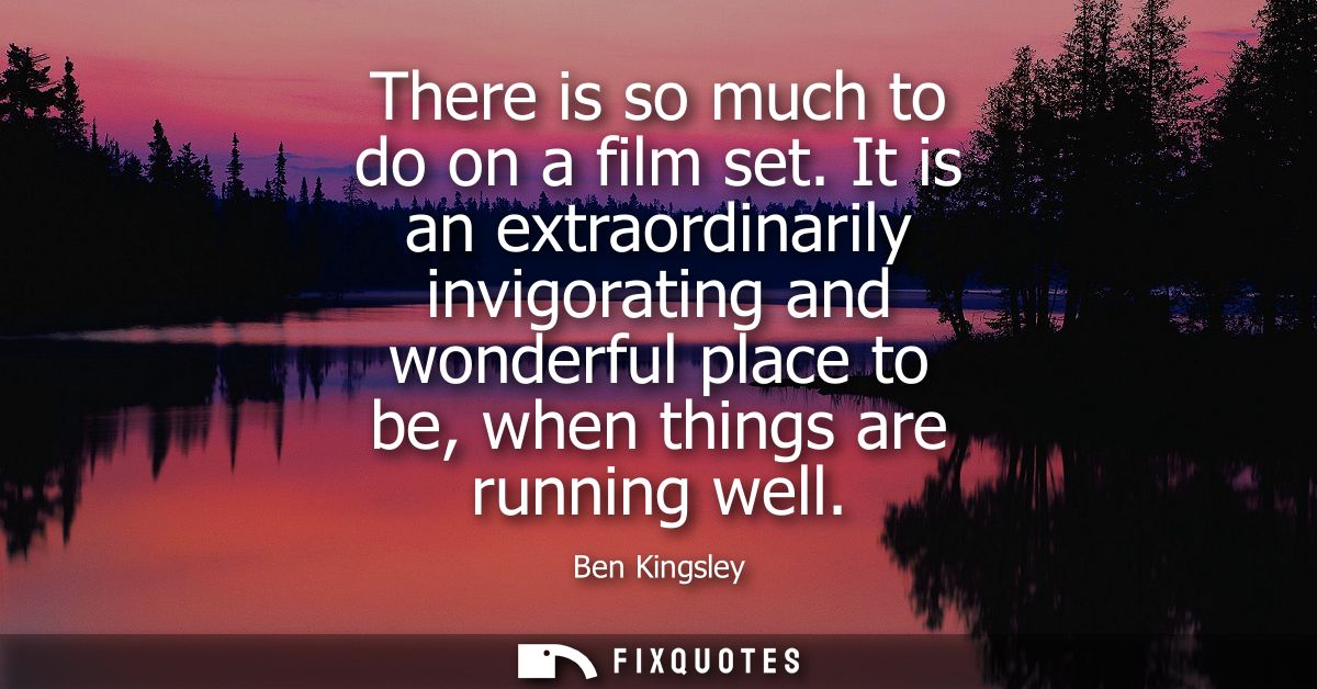 There is so much to do on a film set. It is an extraordinarily invigorating and wonderful place to be, when things are r