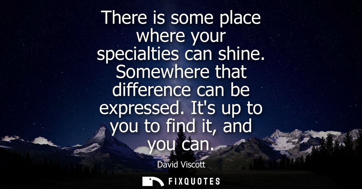 There is some place where your specialties can shine. Somewhere that difference can be expressed. Its up to you to find 