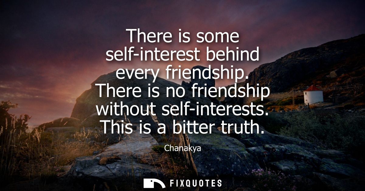 There is some self-interest behind every friendship. There is no friendship without self-interests. This is a bitter tru