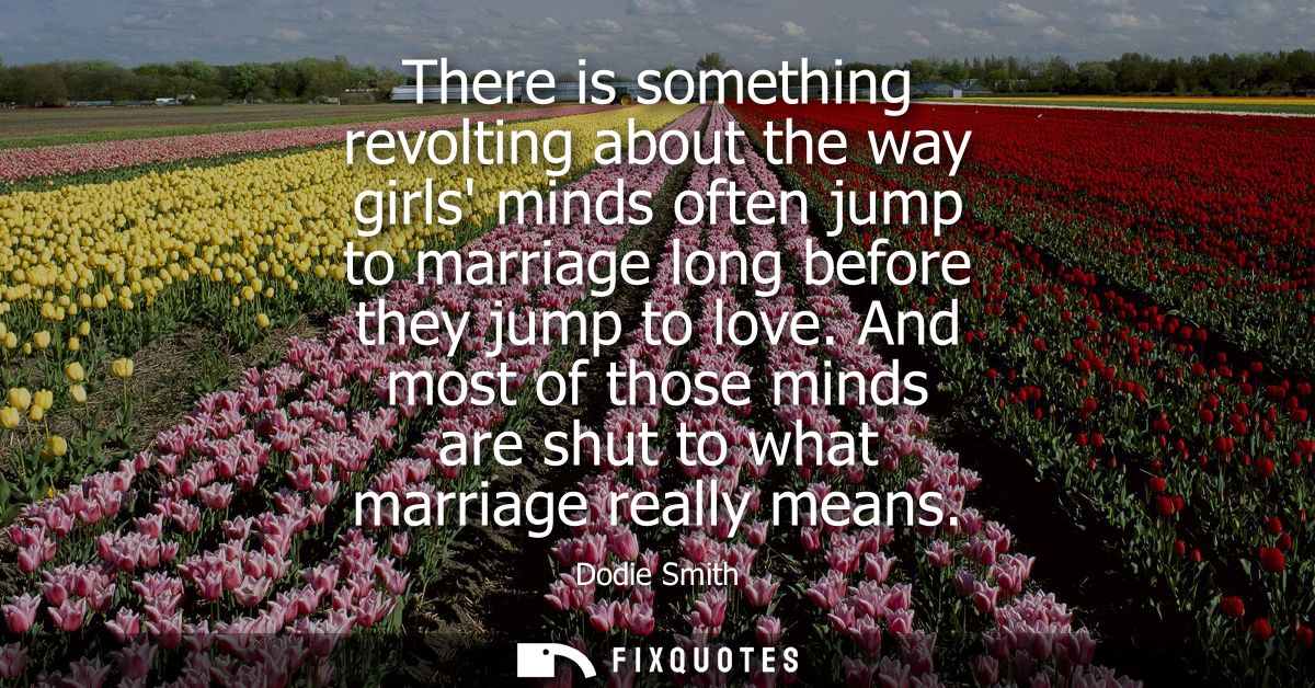 There is something revolting about the way girls minds often jump to marriage long before they jump to love.
