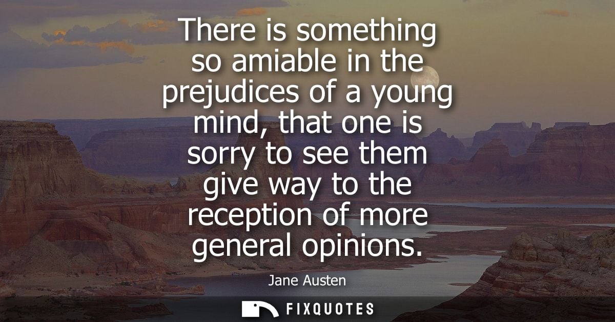 There is something so amiable in the prejudices of a young mind, that one is sorry to see them give way to the reception