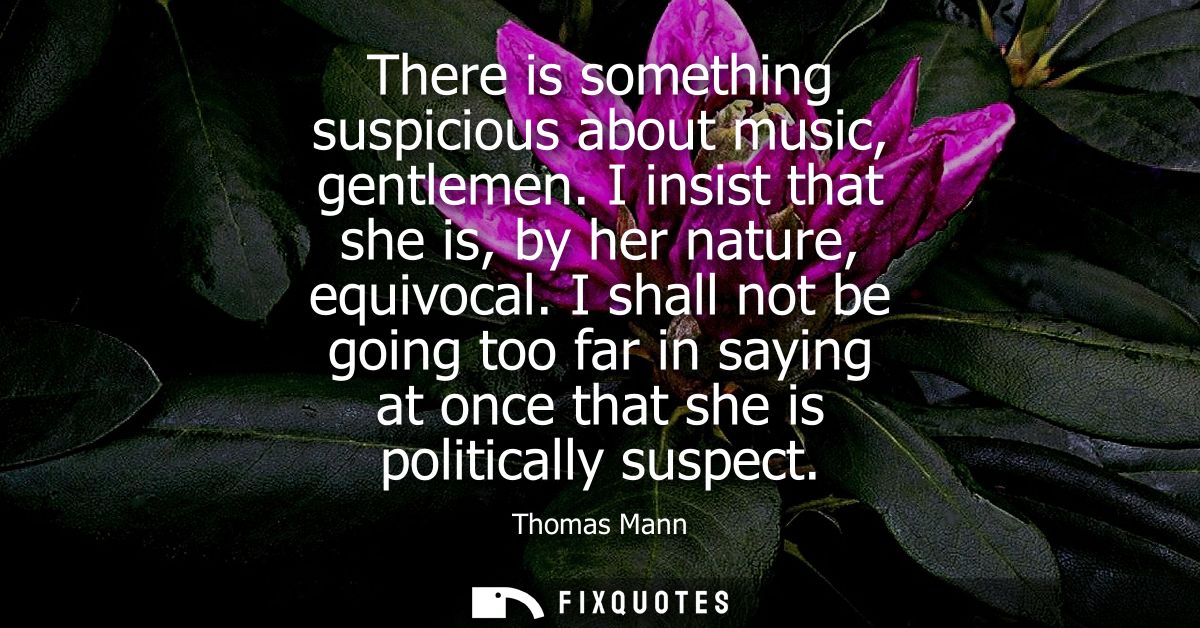 There is something suspicious about music, gentlemen. I insist that she is, by her nature, equivocal.