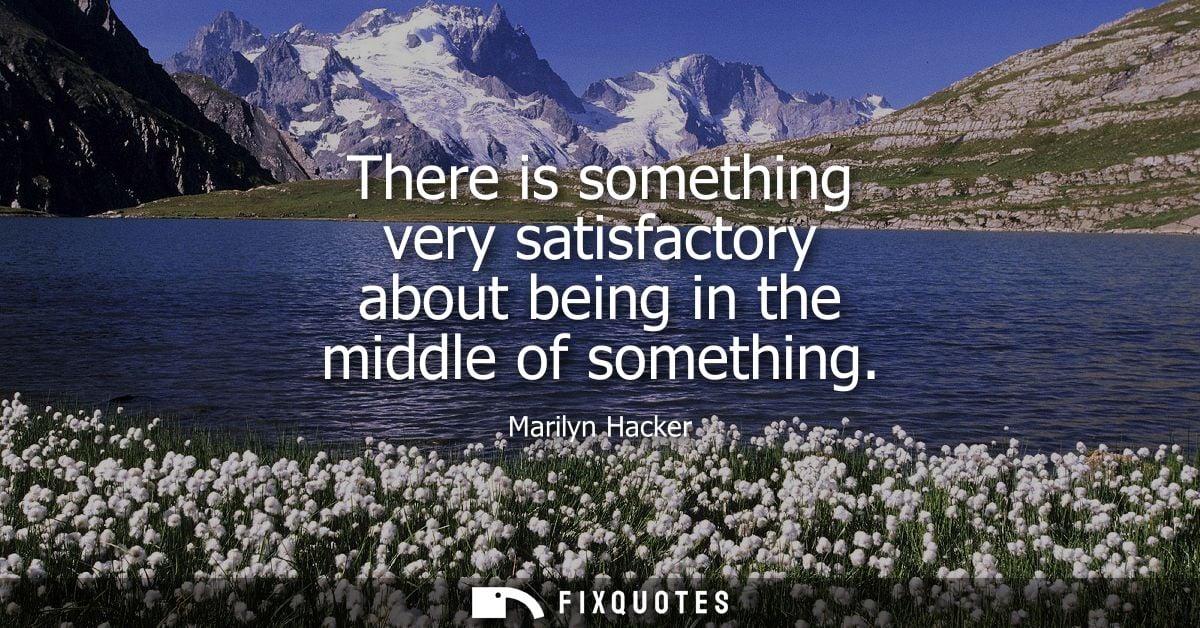 There is something very satisfactory about being in the middle of something