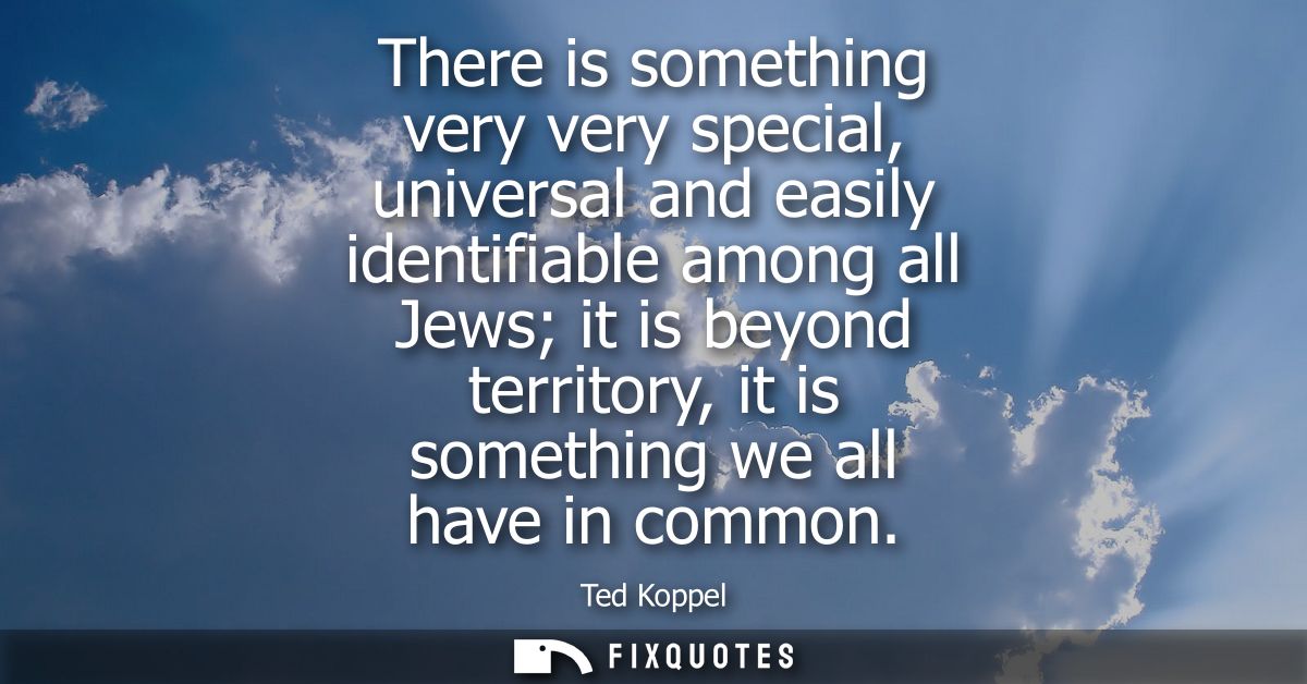 There is something very very special, universal and easily identifiable among all Jews it is beyond territory, it is som