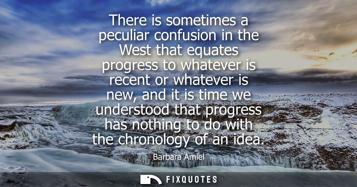 There is sometimes a peculiar confusion in the West that equates progress to whatever is recent or whatever is new, and 