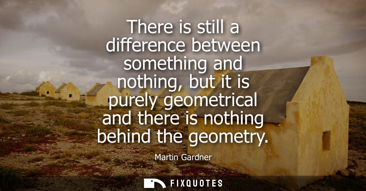 There is still a difference between something and nothing, but it is purely geometrical and there is nothing behind the 