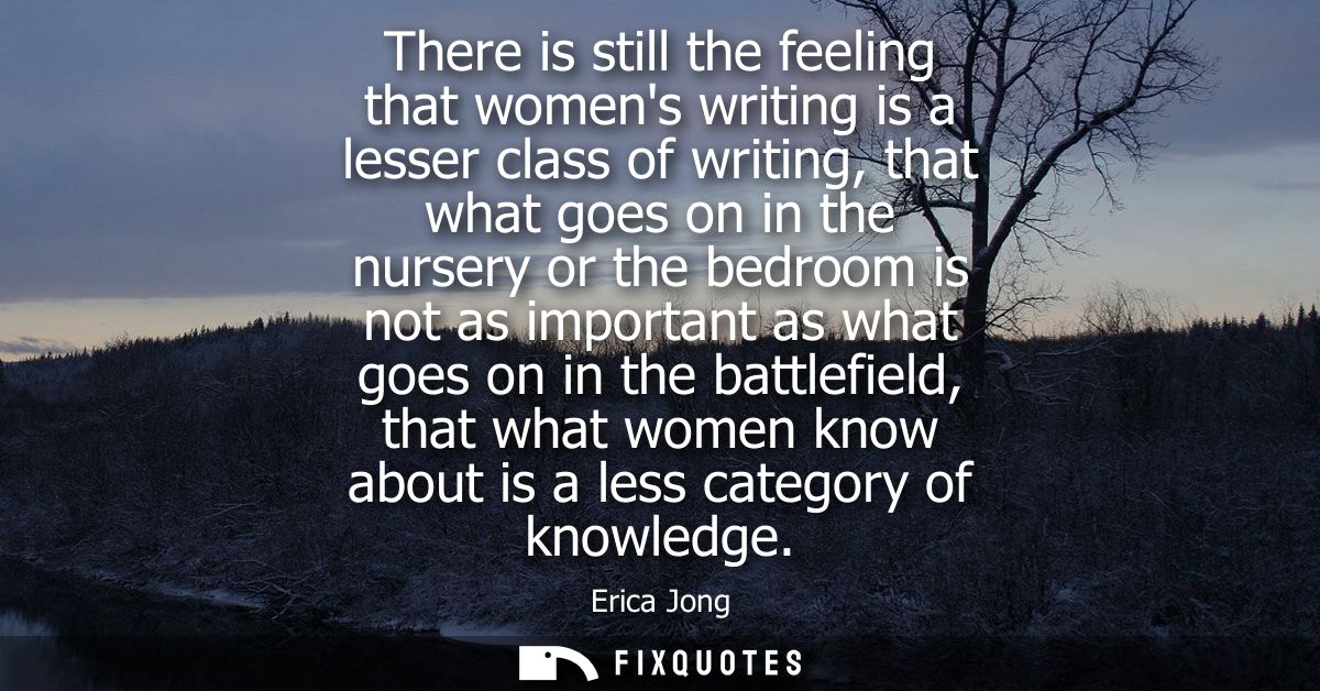 There is still the feeling that womens writing is a lesser class of writing, that what goes on in the nursery or the bed