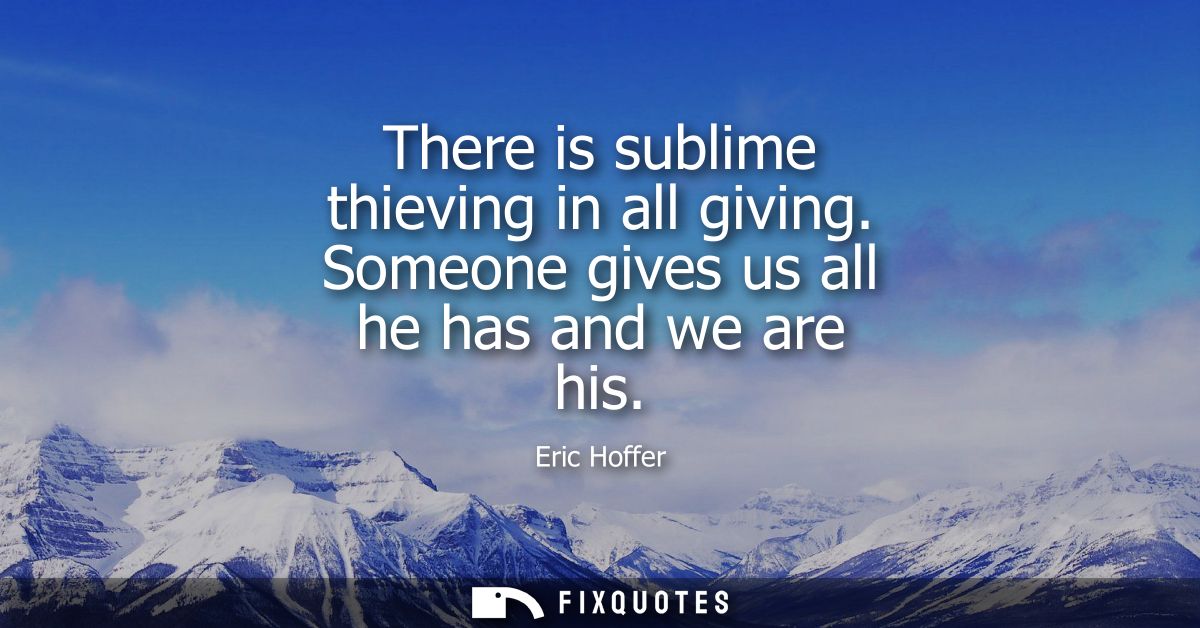 There is sublime thieving in all giving. Someone gives us all he has and we are his