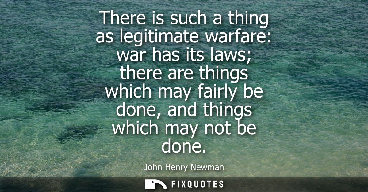 There is such a thing as legitimate warfare: war has its laws there are things which may fairly be done, and things whic