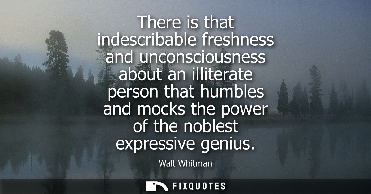 There is that indescribable freshness and unconsciousness about an illiterate person that humbles and mocks the power of