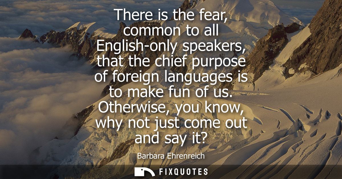 There is the fear, common to all English-only speakers, that the chief purpose of foreign languages is to make fun of us