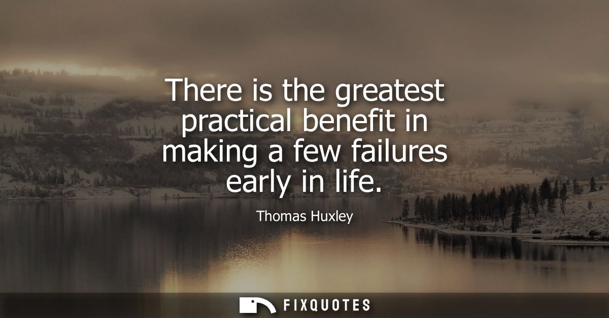 There is the greatest practical benefit in making a few failures early in life