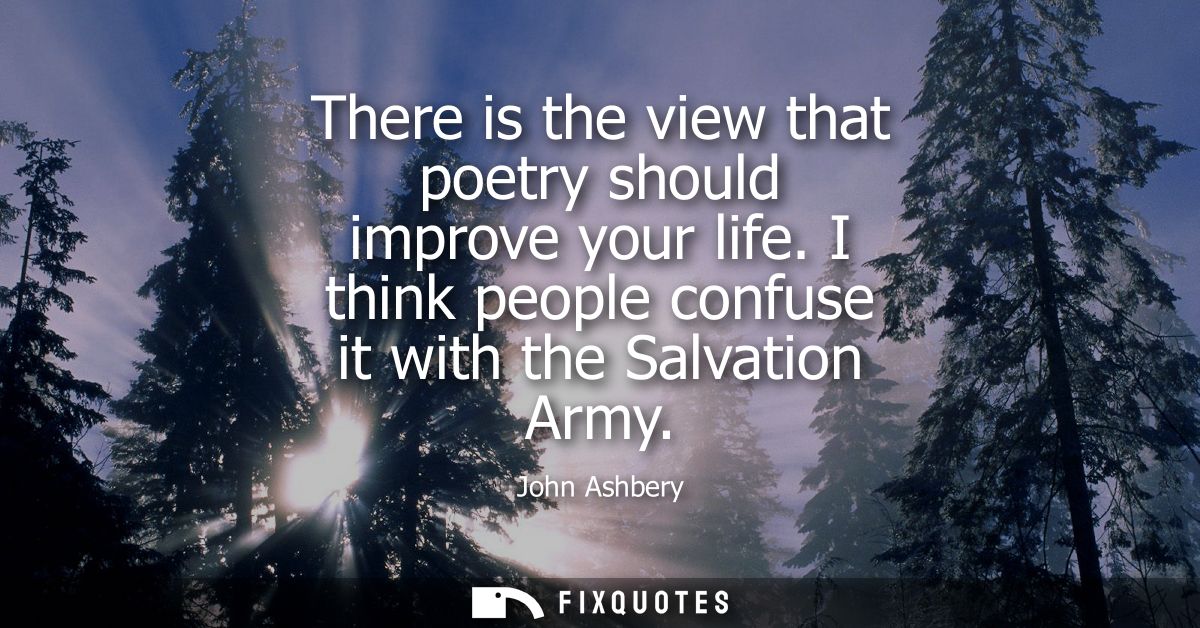 There is the view that poetry should improve your life. I think people confuse it with the Salvation Army