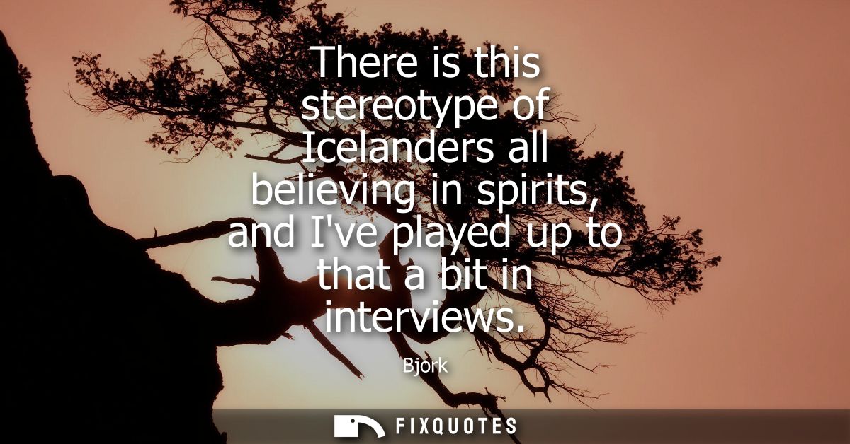 There is this stereotype of Icelanders all believing in spirits, and Ive played up to that a bit in interviews