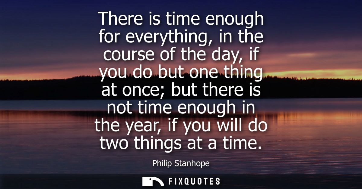 There is time enough for everything, in the course of the day, if you do but one thing at once but there is not time eno
