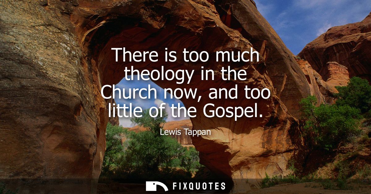There is too much theology in the Church now, and too little of the Gospel