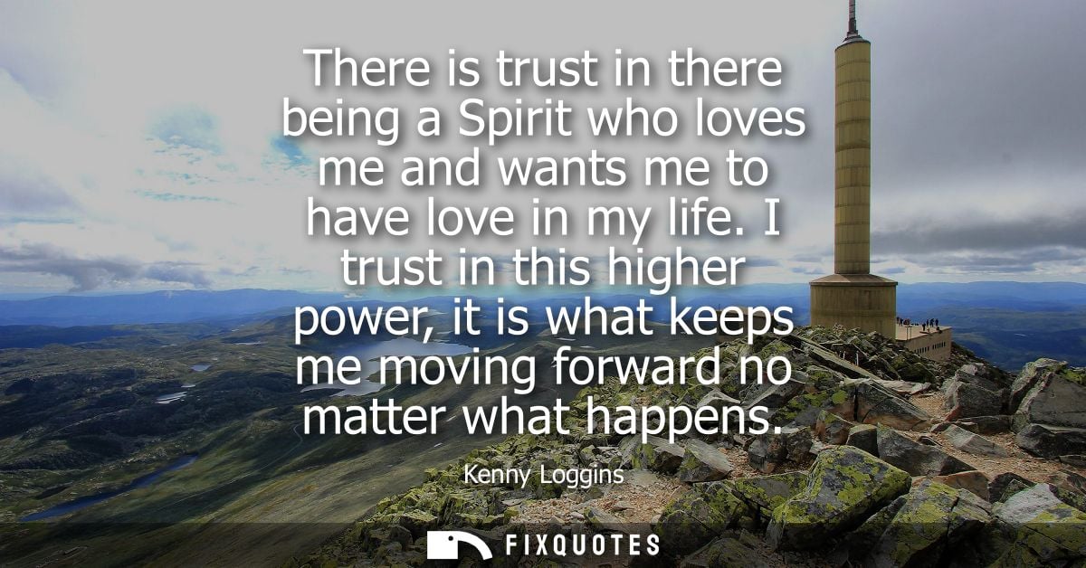 There is trust in there being a Spirit who loves me and wants me to have love in my life. I trust in this higher power, 