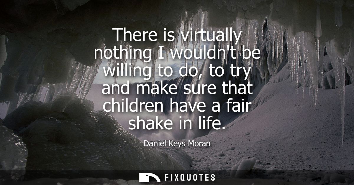 There is virtually nothing I wouldnt be willing to do, to try and make sure that children have a fair shake in life