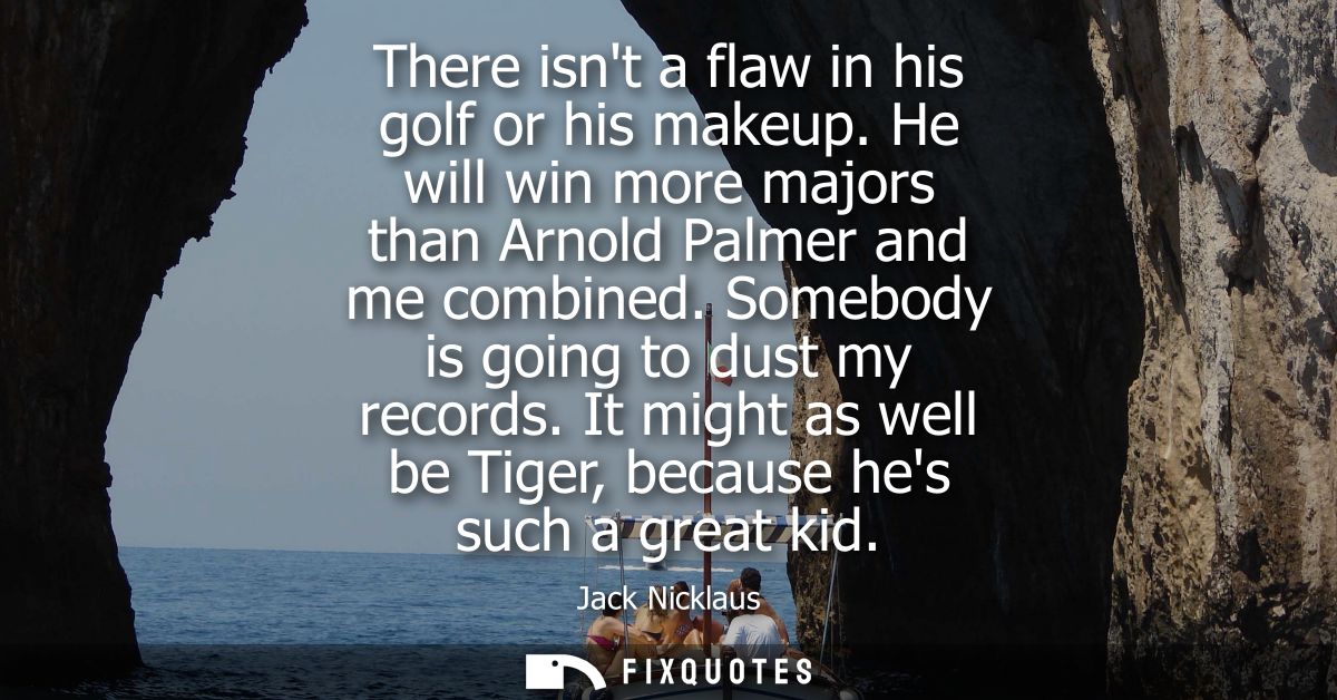 There isnt a flaw in his golf or his makeup. He will win more majors than Arnold Palmer and me combined. Somebody is goi