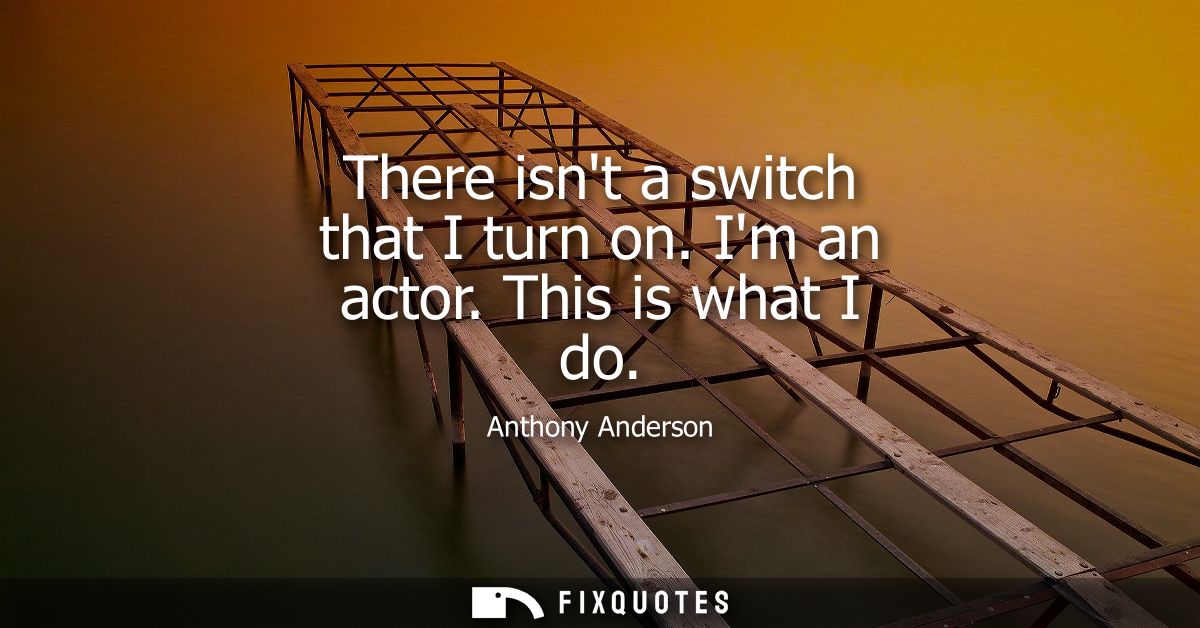 There isnt a switch that I turn on. Im an actor. This is what I do