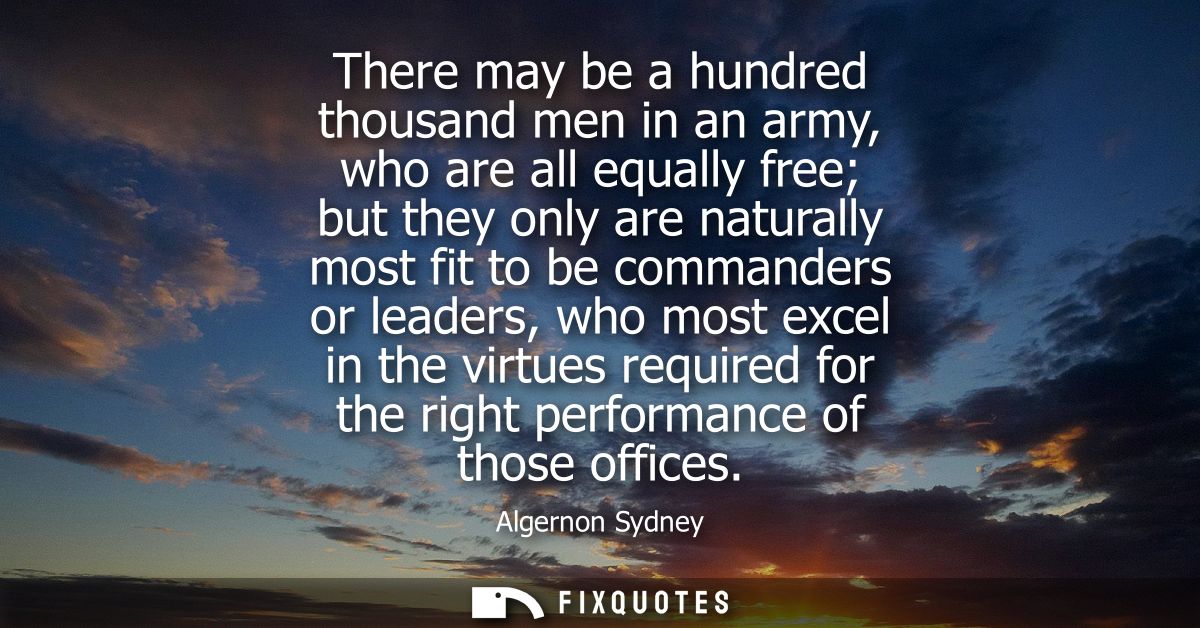 There may be a hundred thousand men in an army, who are all equally free but they only are naturally most fit to be comm