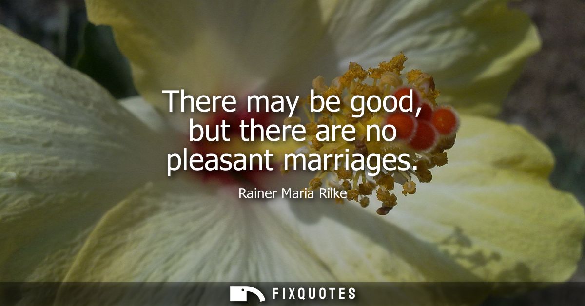 There may be good, but there are no pleasant marriages