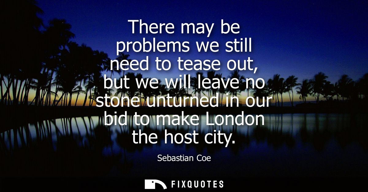 There may be problems we still need to tease out, but we will leave no stone unturned in our bid to make London the host