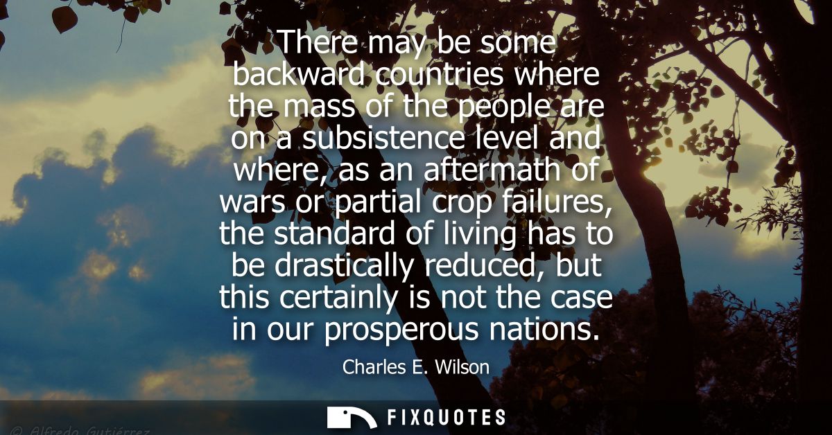 There may be some backward countries where the mass of the people are on a subsistence level and where, as an aftermath 