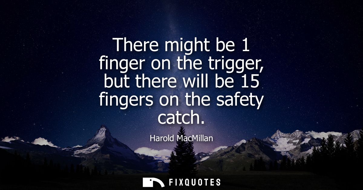 There might be 1 finger on the trigger, but there will be 15 fingers on the safety catch