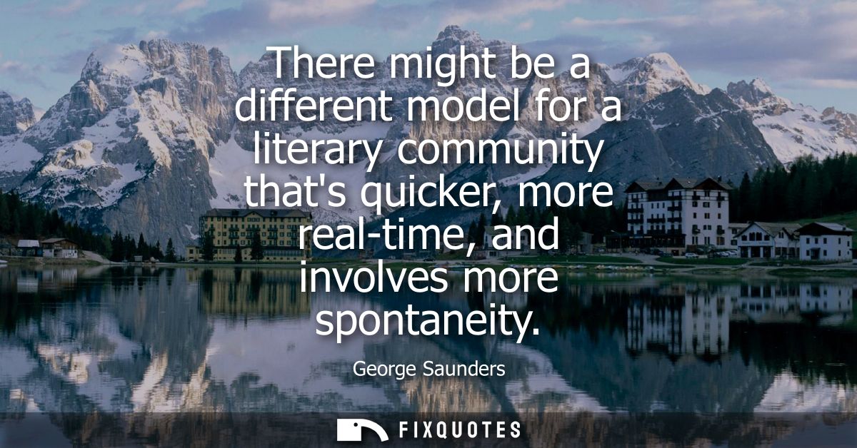 There might be a different model for a literary community thats quicker, more real-time, and involves more spontaneity