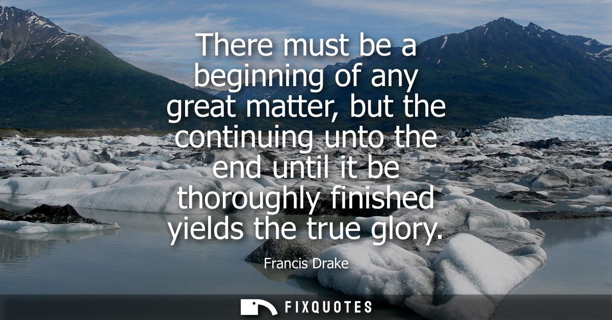 There must be a beginning of any great matter, but the continuing unto the end until it be thoroughly finished yields th