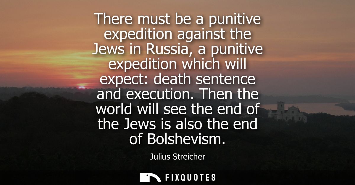 There must be a punitive expedition against the Jews in Russia, a punitive expedition which will expect: death sentence 