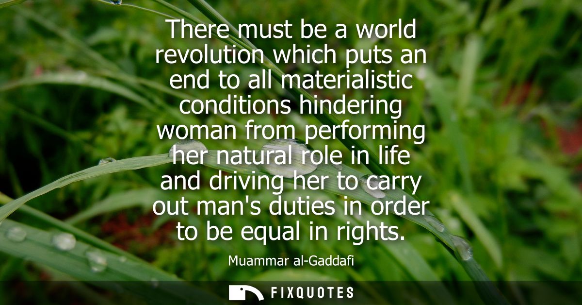 There must be a world revolution which puts an end to all materialistic conditions hindering woman from performing her n