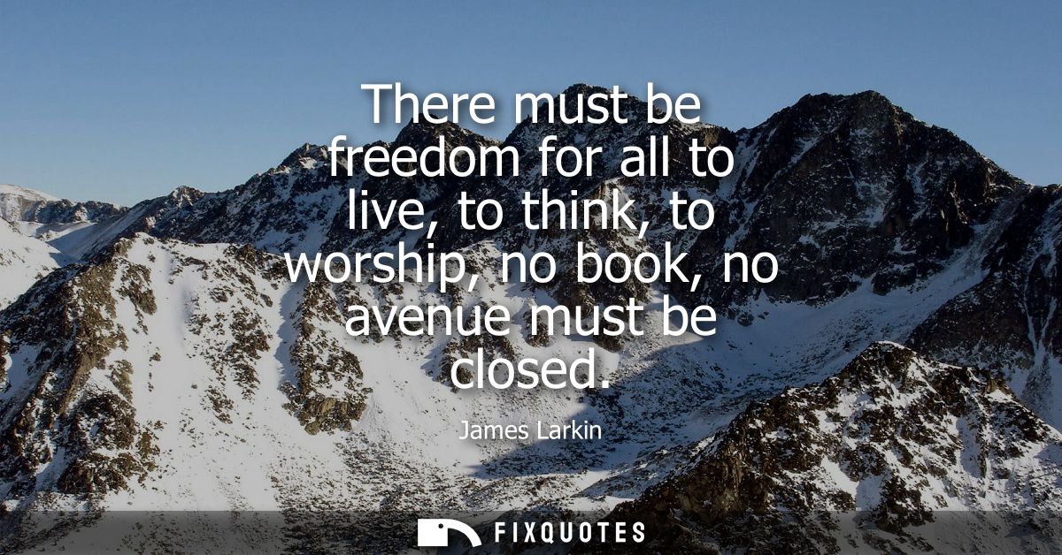 There must be freedom for all to live, to think, to worship, no book, no avenue must be closed