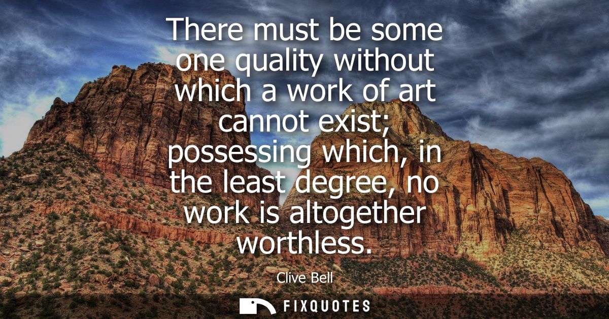 There must be some one quality without which a work of art cannot exist possessing which, in the least degree, no work i