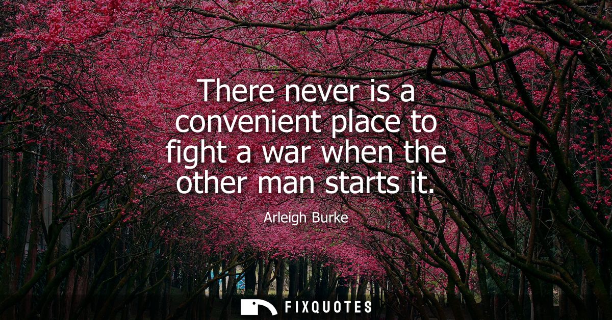 There never is a convenient place to fight a war when the other man starts it