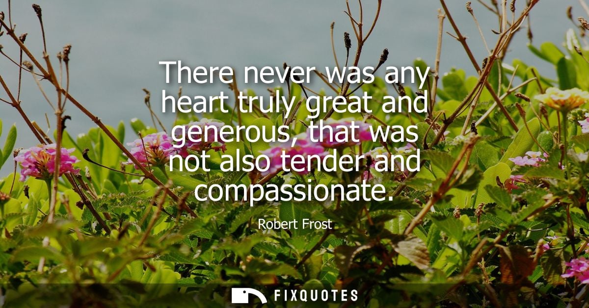 There never was any heart truly great and generous, that was not also tender and compassionate
